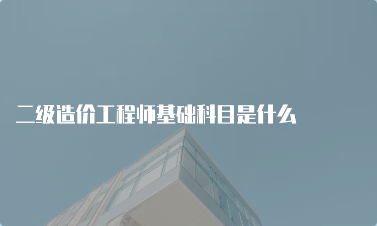 二级造价工程师基础科目是什么