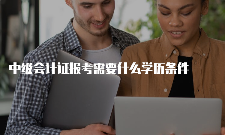 中级会计证报考需要什么学历条件