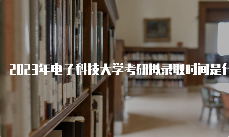 2023年电子科技大学考研拟录取时间是什么时候呢