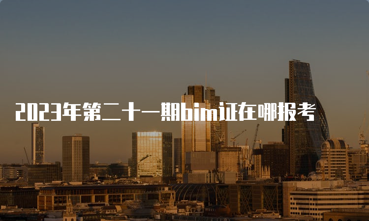 2023年第二十一期bim证在哪报考