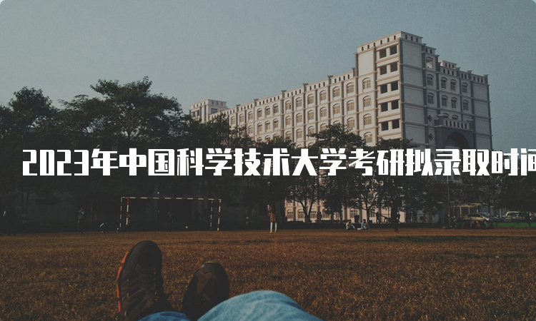 2023年中国科学技术大学考研拟录取时间是什么时候呢