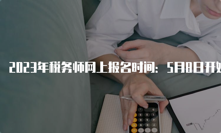 2023年税务师网上报名时间：5月8日开始