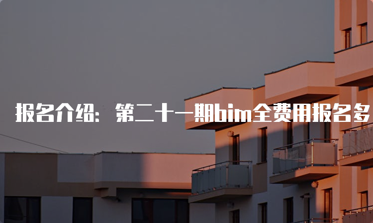 报名介绍：第二十一期bim全费用报名多少钱