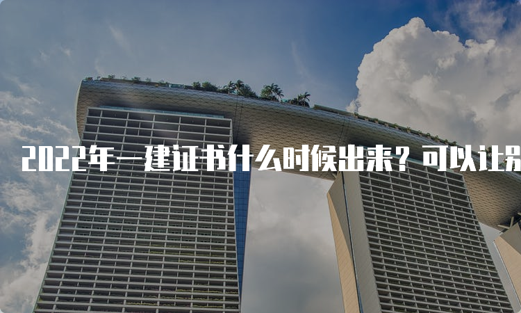 2022年一建证书什么时候出来？可以让别人代领吗？