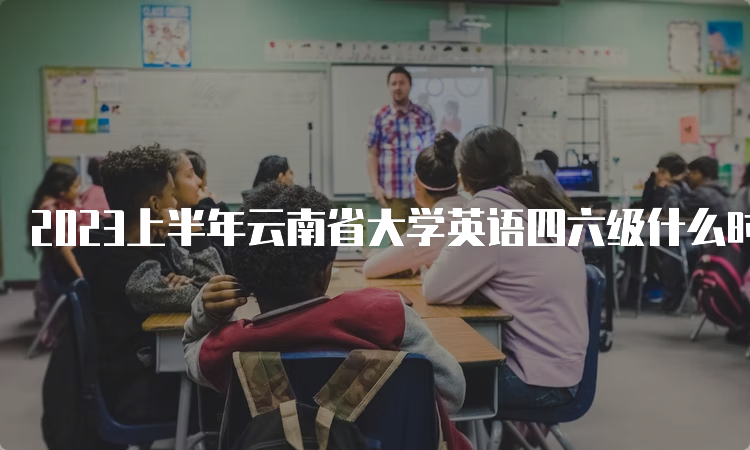 2023上半年云南省大学英语四六级什么时候报名？4月28日12点-5月8日13点