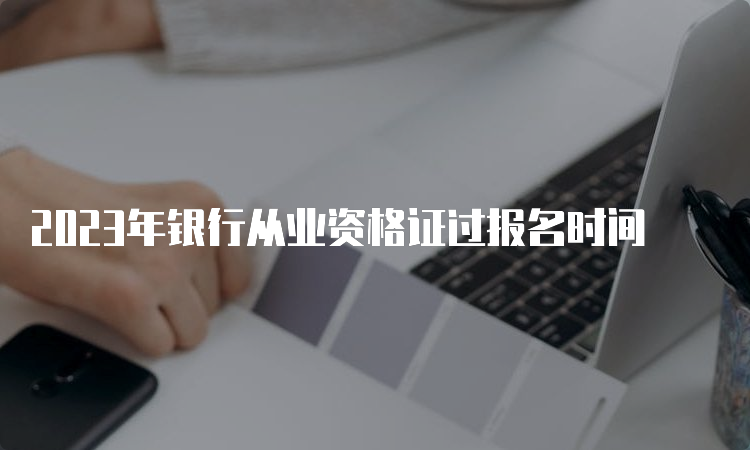 2023年银行从业资格证过报名时间