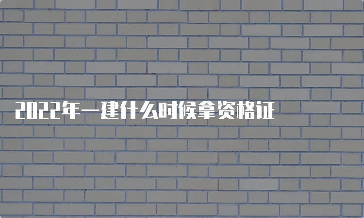 2022年一建什么时候拿资格证