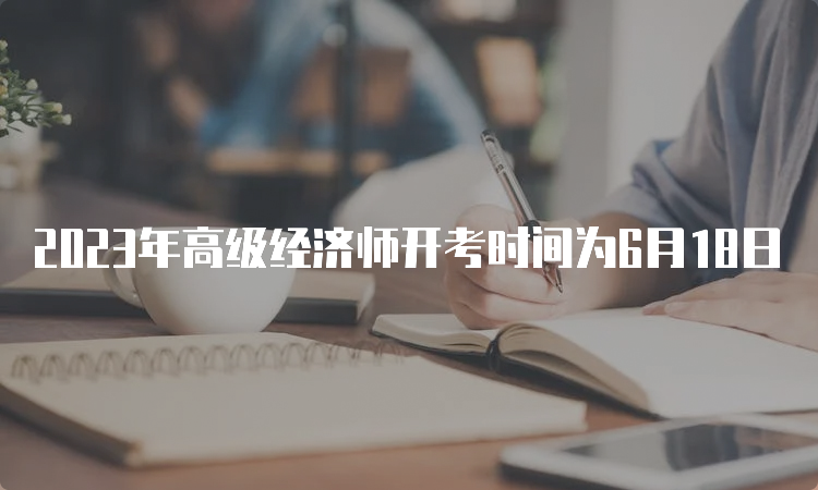 2023年高级经济师开考时间为6月18日