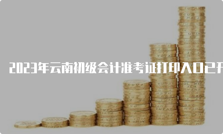 2023年云南初级会计准考证打印入口已开通