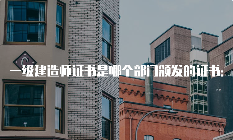 一级建造师证书是哪个部门颁发的证书：省人事厅