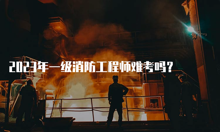 2023年一级消防工程师难考吗？