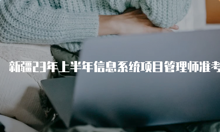 新疆23年上半年信息系统项目管理师准考证打印时间：5月22日起