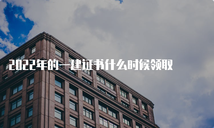 2022年的一建证书什么时候领取