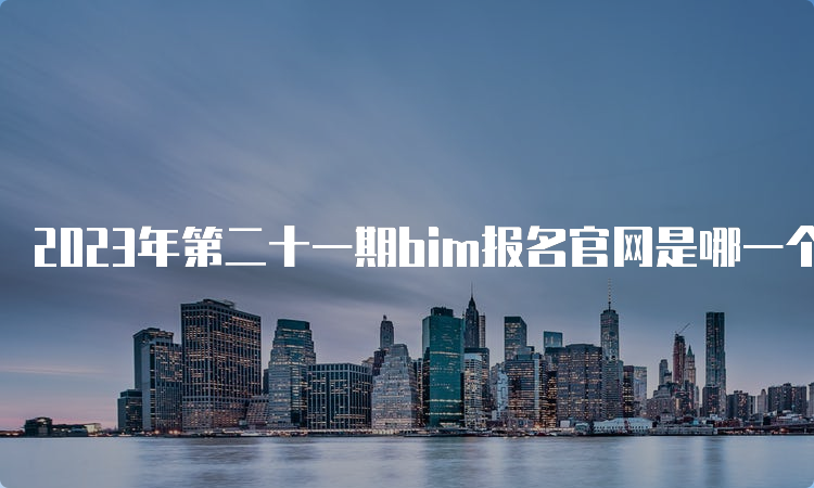 2023年第二十一期bim报名官网是哪一个