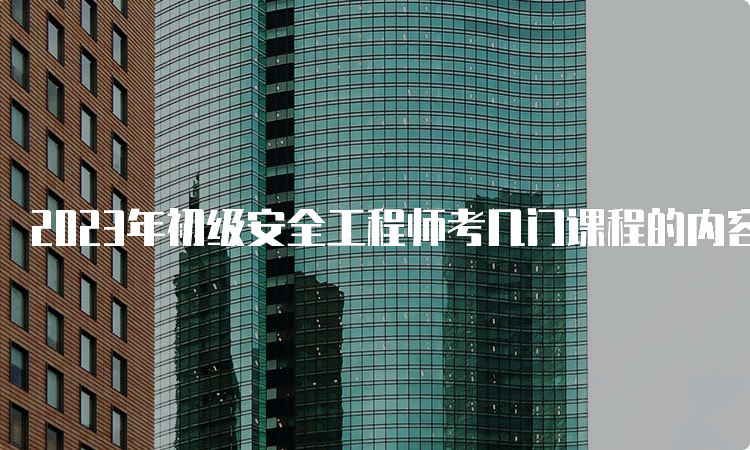 2023年初级安全工程师考几门课程的内容