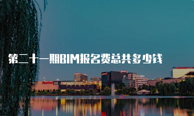 第二十一期BIM报名费总共多少钱