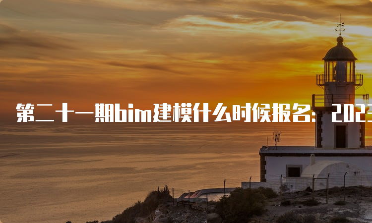 第二十一期bim建模什么时候报名：2023年3月27日至5月25日