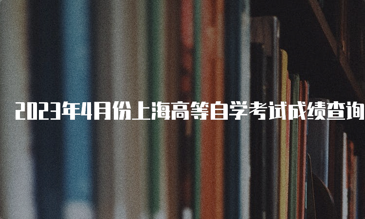 2023年4月份上海高等自学考试成绩查询网址