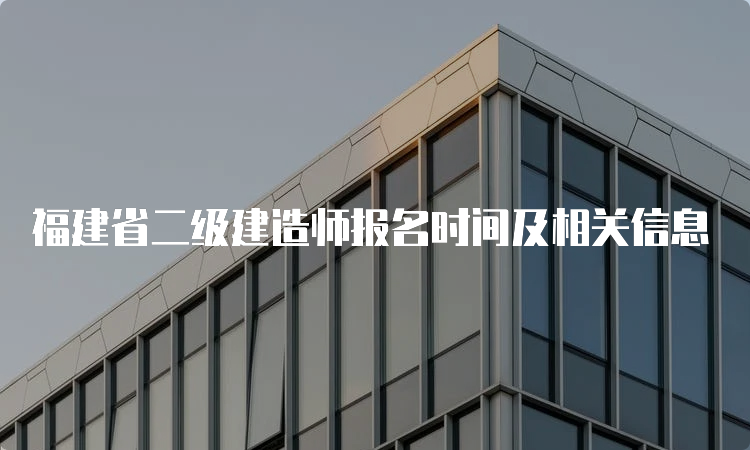 福建省二级建造师报名时间及相关信息