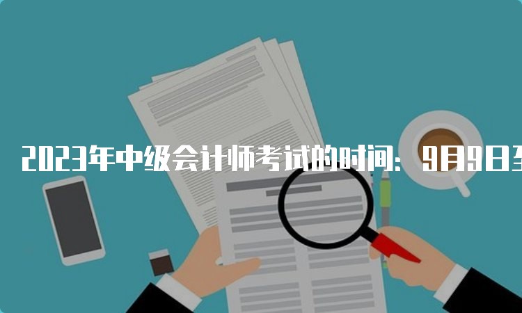 2023年中级会计师考试的时间：9月9日至11日