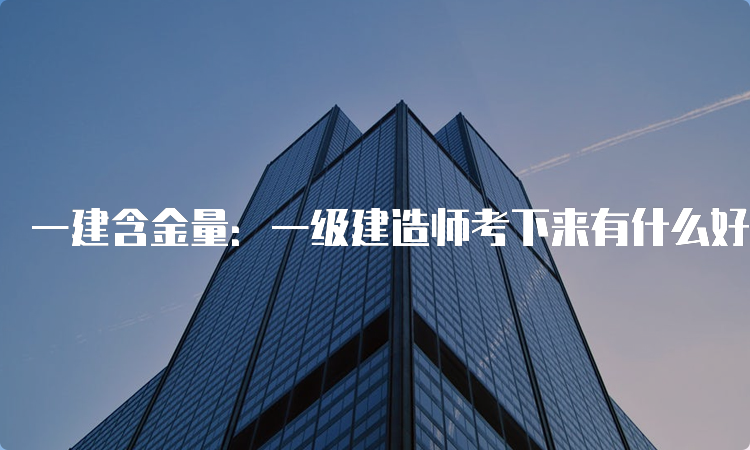 一建含金量：一级建造师考下来有什么好处