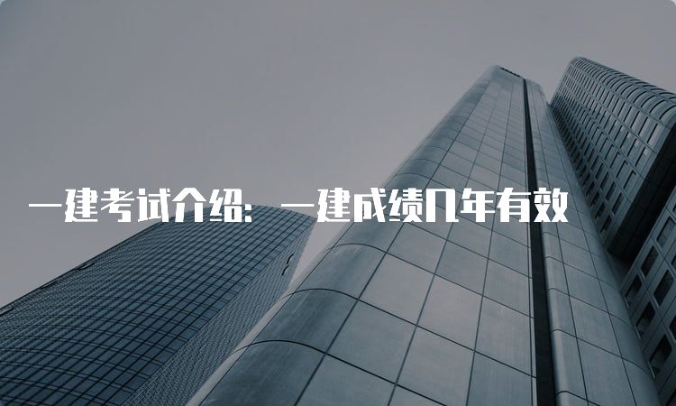 一建考试介绍：一建成绩几年有效