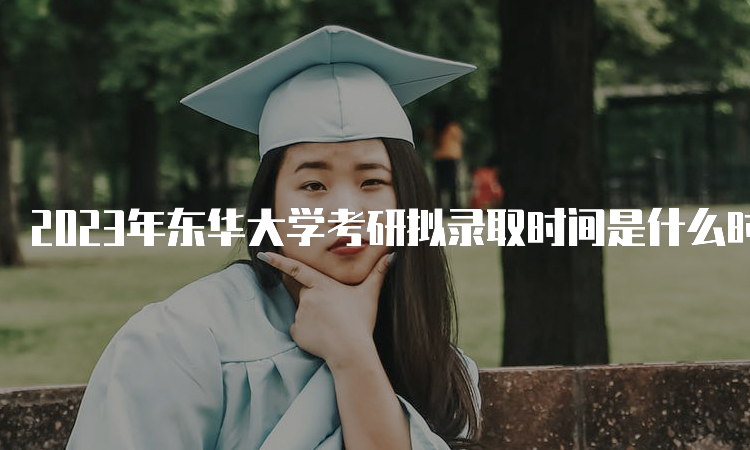 2023年东华大学考研拟录取时间是什么时候呢？考后一个月