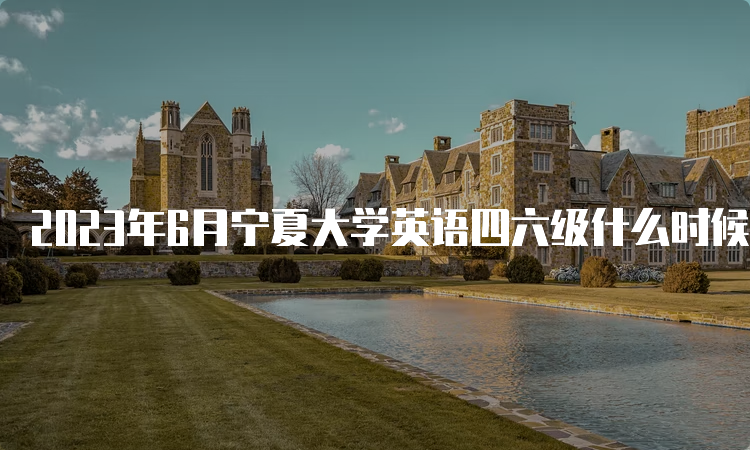 2023年6月宁夏大学英语四六级什么时候报名结束？5月8日