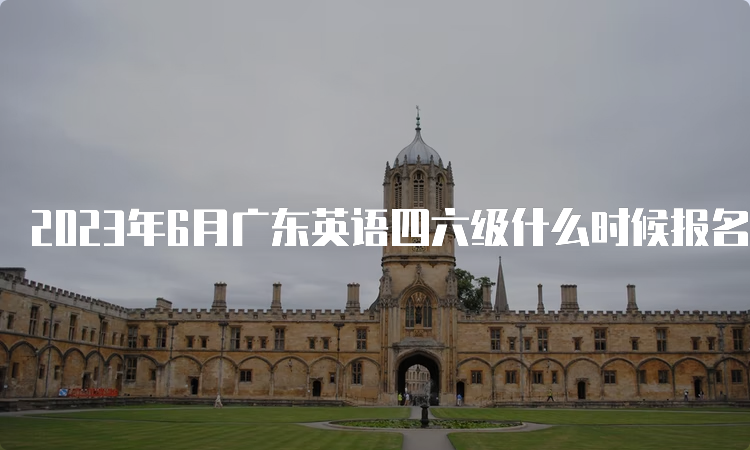 2023年6月广东英语四六级什么时候报名截止？5月8日17点