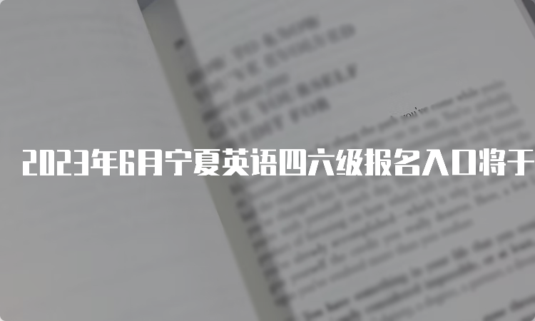 2023年6月宁夏英语四六级报名入口将于5月8日17点关闭