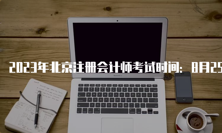 2023年北京注册会计师考试时间：8月25日至27日