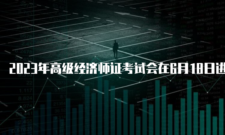 2023年高级经济师证考试会在6月18日进行