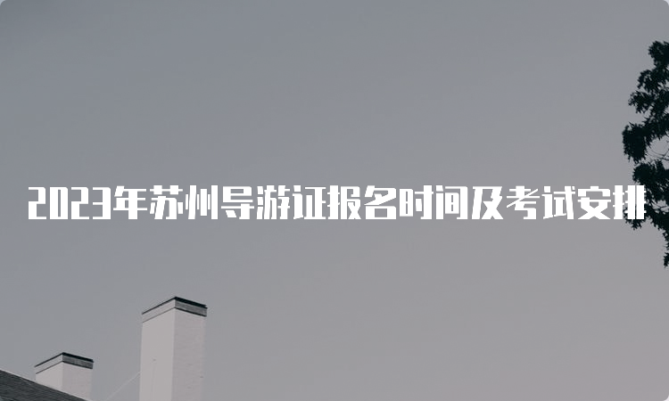 2023年苏州导游证报名时间及考试安排