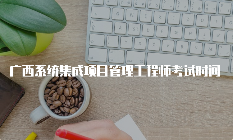 广西系统集成项目管理工程师考试时间