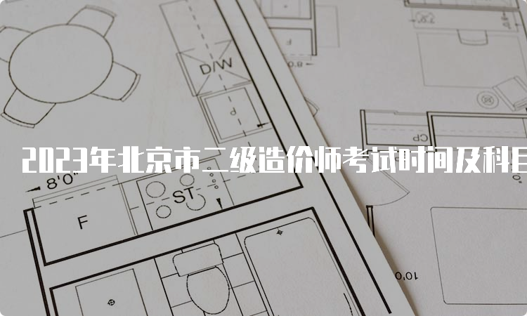 2023年北京市二级造价师考试时间及科目安排