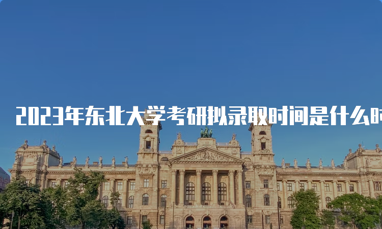 2023年东北大学考研拟录取时间是什么时候呢？考后一个月