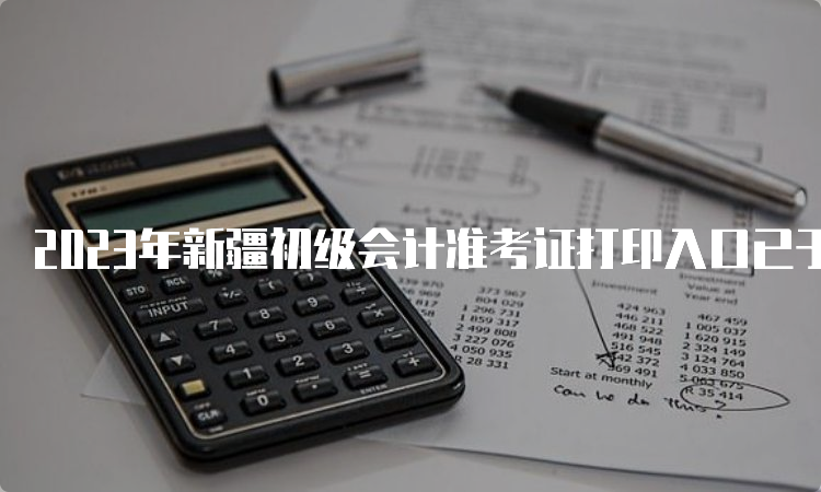 2023年新疆初级会计准考证打印入口已于5月8日开通