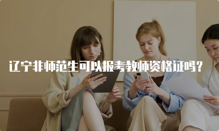 辽宁非师范生可以报考教师资格证吗？