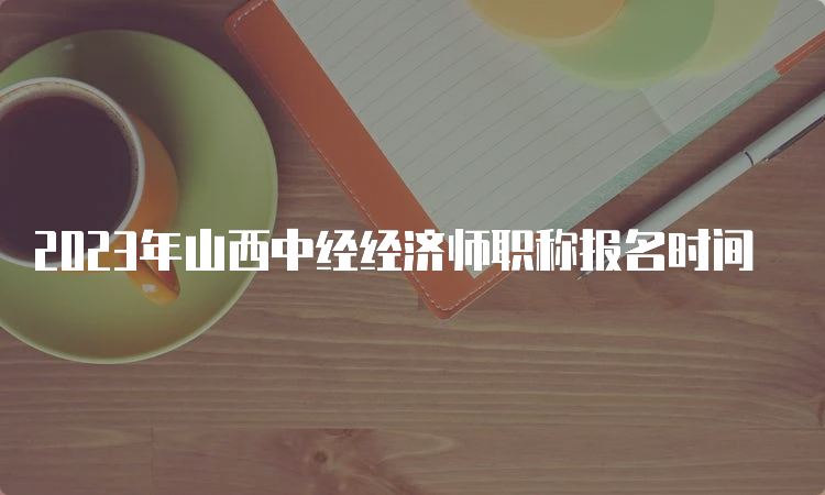 2023年山西中经经济师职称报名时间