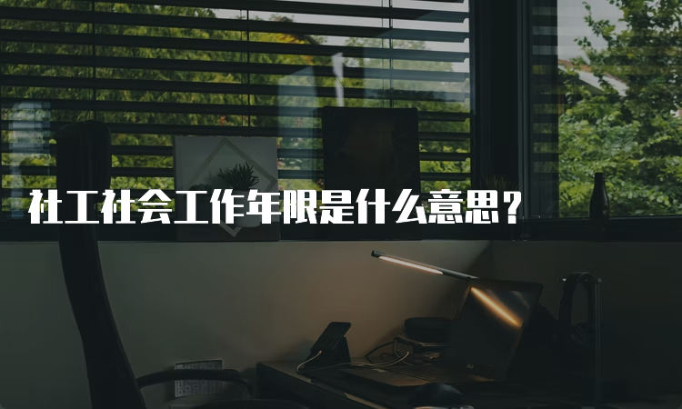 社工社会工作年限是什么意思？