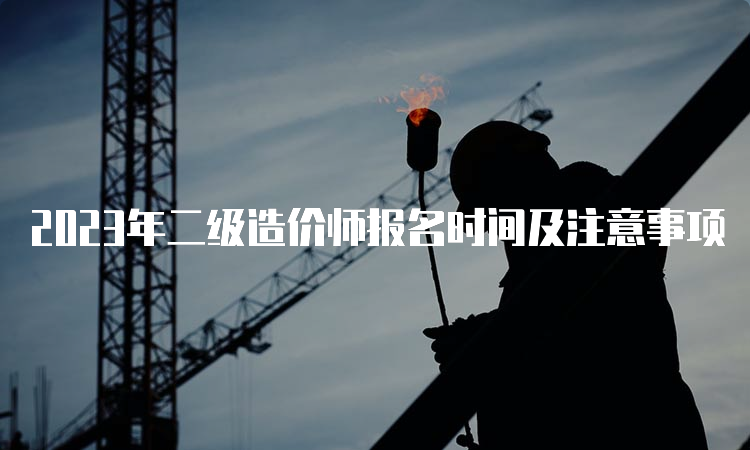 2023年二级造价师报名时间及注意事项