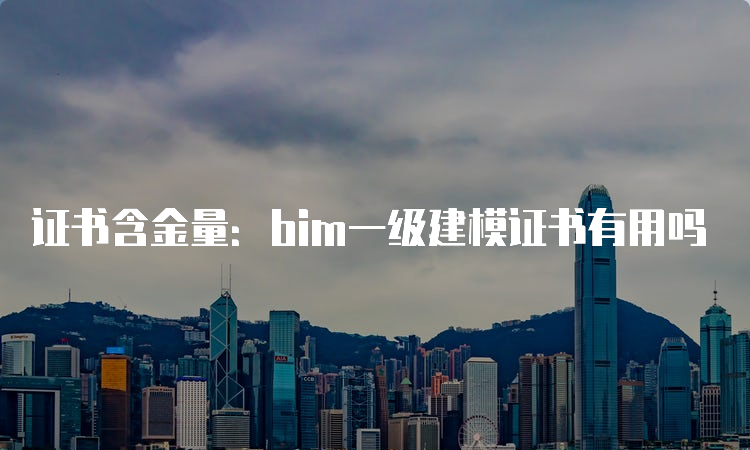 证书含金量：bim一级建模证书有用吗