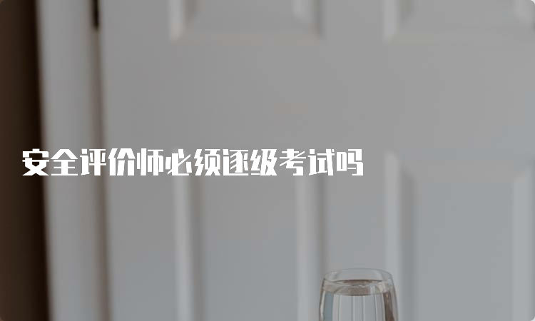 安全评价师必须逐级考试吗