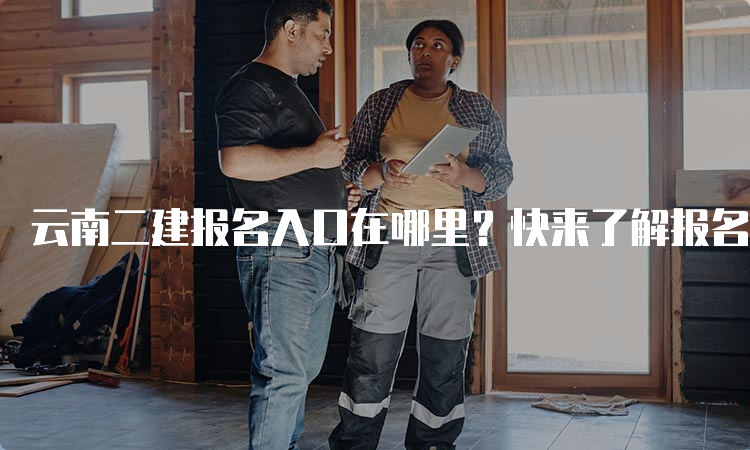 云南二建报名入口在哪里？快来了解报名条件和流程