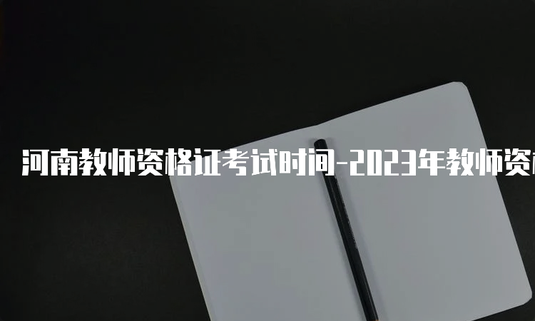 河南教师资格证考试时间-2023年教师资格证考试时间表及安排