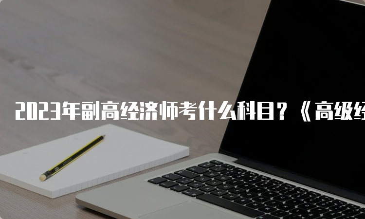 2023年副高经济师考什么科目？《高级经济实务》