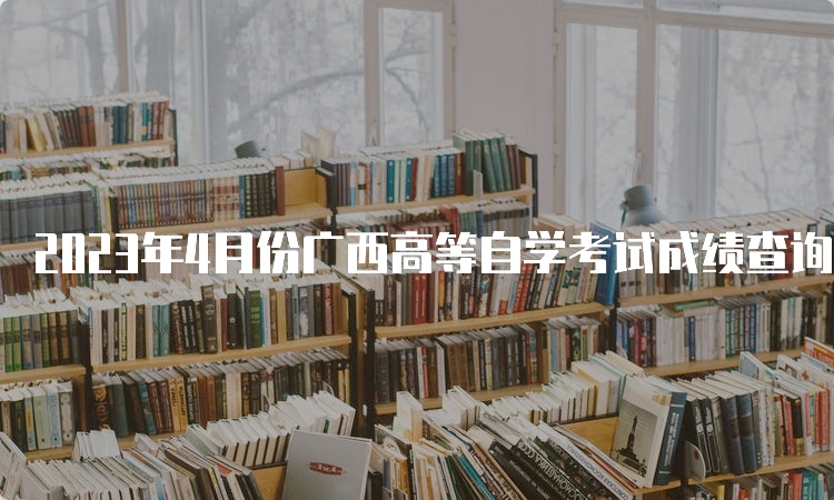 2023年4月份广西高等自学考试成绩查询入口