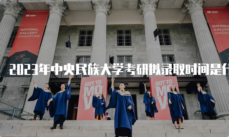 2023年中央民族大学考研拟录取时间是什么时候呢？考后一个月