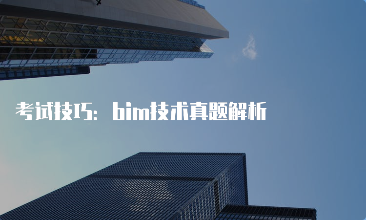 考试技巧：bim技术真题解析