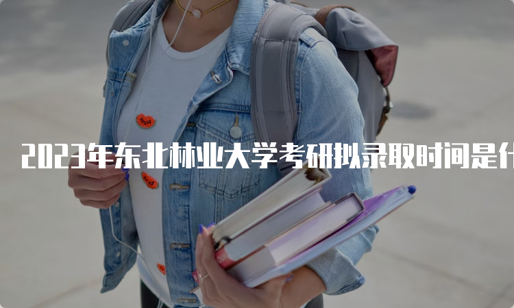 2023年东北林业大学考研拟录取时间是什么时候呢？考后一个月